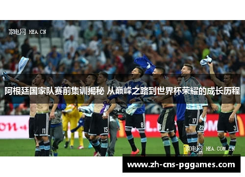 阿根廷国家队赛前集训揭秘 从巅峰之路到世界杯荣耀的成长历程