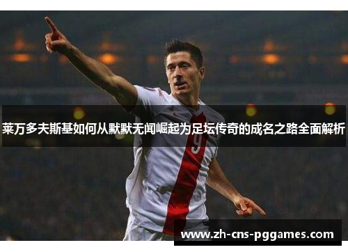 莱万多夫斯基如何从默默无闻崛起为足坛传奇的成名之路全面解析