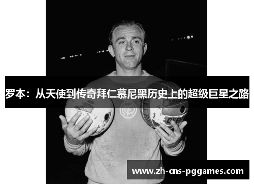 罗本：从天使到传奇拜仁慕尼黑历史上的超级巨星之路