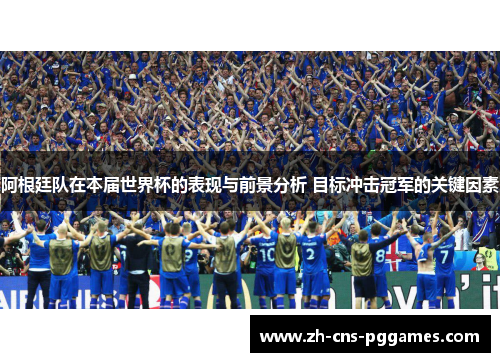 阿根廷队在本届世界杯的表现与前景分析 目标冲击冠军的关键因素