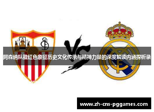 阿森纳队徽红色象征历史文化传承与精神力量的深度解读内涵探析录