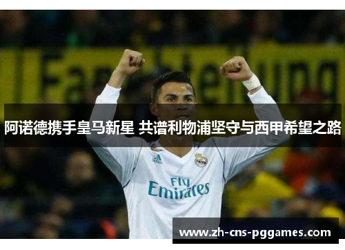 阿诺德携手皇马新星 共谱利物浦坚守与西甲希望之路