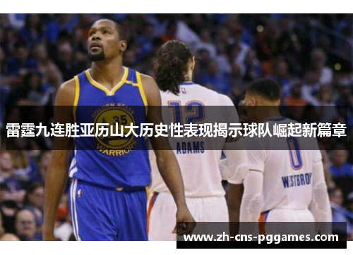 雷霆九连胜亚历山大历史性表现揭示球队崛起新篇章