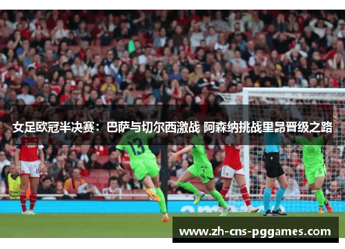 女足欧冠半决赛:巴萨与切尔西激战 阿森纳挑战里昂晋级之路 女足欧冠半决赛:巴萨与切尔西激战 阿森纳挑战里昂晋级之路