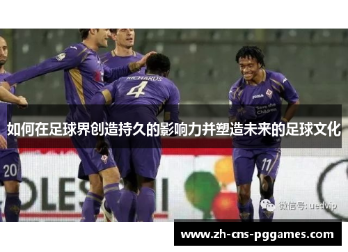 如何在足球界创造持久的影响力并塑造未来的足球文化
